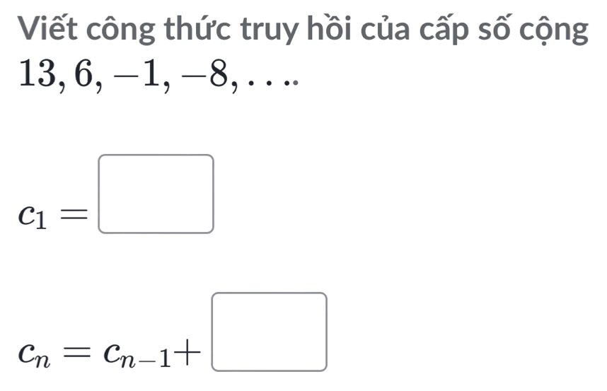 Viết công thức truy hồi của cấp số cộng
13, 6, −1, −8, . . ..
c_1=□
c_n=c_n-1+□