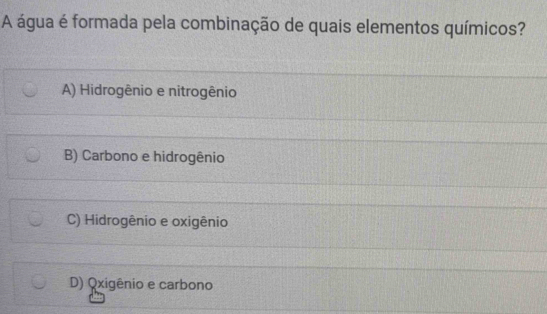 A água é formada pela combinação de quais elementos químicos?
A) Hidrogênio e nitrogênio
B) Carbono e hidrogênio
C) Hidrogênio e oxigênio
D) Qxigênio e carbono