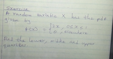 sxercise 
A random variable X has the pof 
givsn by
f(x)=beginarrayl 2x,0≤ x≤ 1 0,eisewhersendarray.
find the lower, middle and upper 
quartiles.