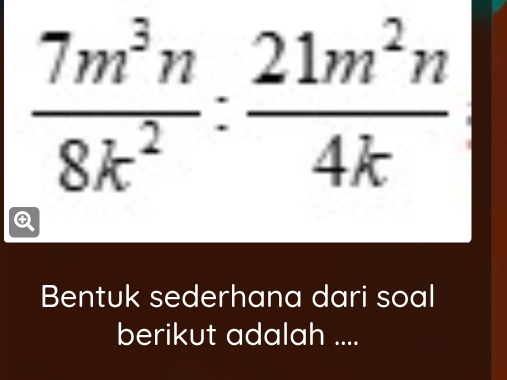  7m^3n/8k^2 : 21m^2n/4k 
Bentuk sederhana dari soal 
berikut adalah ....