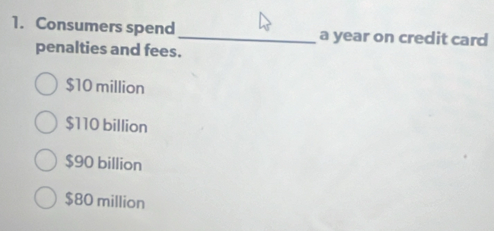 Consumers spend _a year on credit card
penalties and fees.
$10 million
$110 billion
$90 billion
$80 million