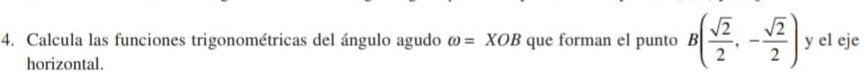 Calcula las funciones trigonométricas del ángulo agudo omega =XOB que forman el punto B( sqrt(2)/2 ,- sqrt(2)/2 ) y el eje 
horizontal.