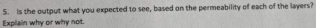 Is the output what you expected to see, based on the permeability of each of the layers? 
Explain why or why not.