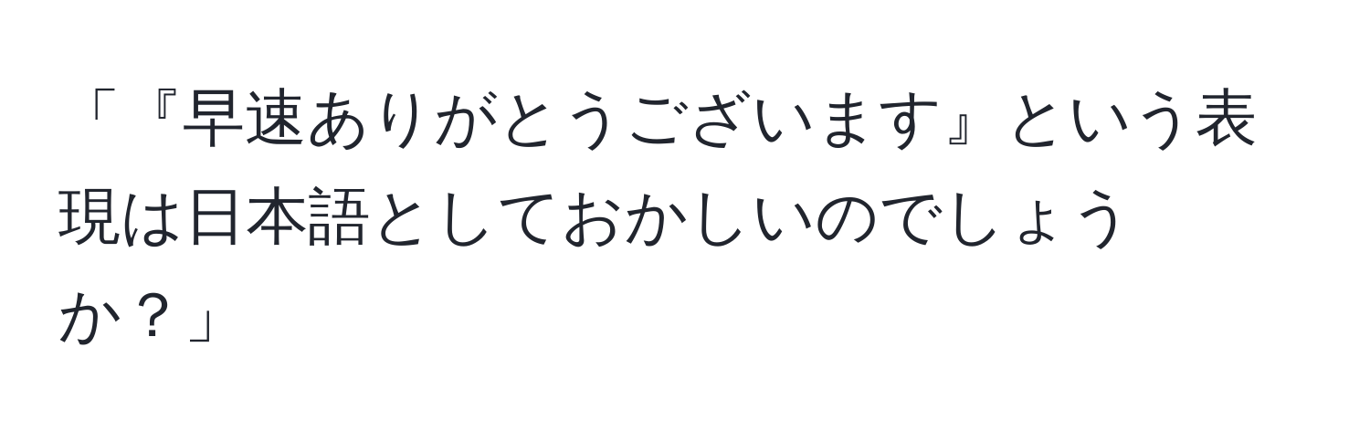 「『早速ありがとうございます』という表現は日本語としておかしいのでしょうか？」