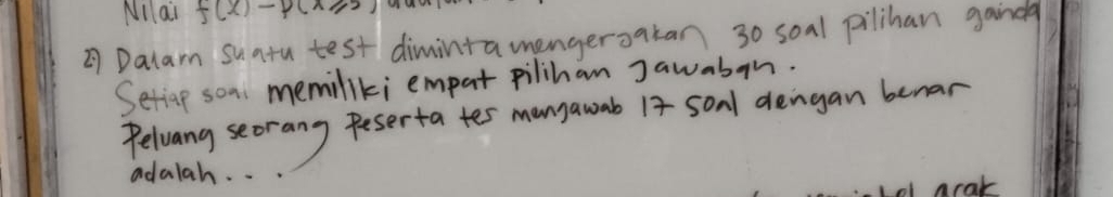 Nilai f(x)-P(x≥slant 5)
②7 Dalam suatu test dimintamengeroakan 30 soal pilihan gaindg 
Setiap son memiliki empar pilihan Jawabon. 
Peluang seorang Peserta tes mangawab I4 sonl dengan benar 
adalah. . 
Acak