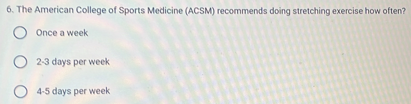 The American College of Sports Medicine (ACSM) recommends doing stretching exercise how often?
Once a week
2-3 days per week
4-5 days per week