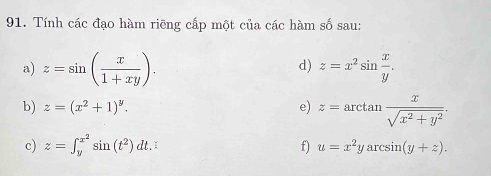 Tính các đạo hàm riêng cấp một của các hàm số sau: 
a) z=sin ( x/1+xy ). z=x^2sin  x/y . 
d) 
b) z=(x^2+1)^y. e) z=arctan  x/sqrt(x^2+y^2) . 
c) z=∈t _y^((x^2))sin (t^2)dt. f) u=x^2yarcsin (y+z).