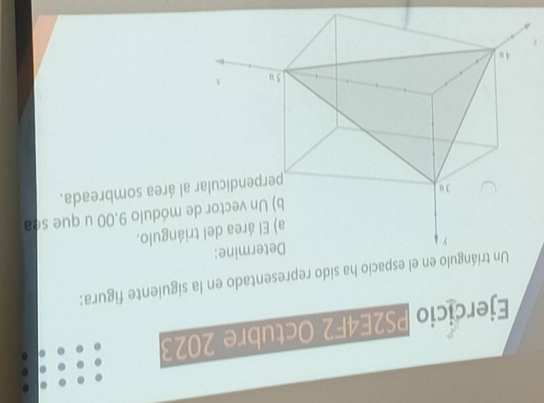 Ejercicio PS2E4F2 Octubre 2023 
Un triángulo en el espacio ha sido representado en la siguiente figura: 
gulo. 
dulo 9.00 u que sea 
rea sombreada.
Z