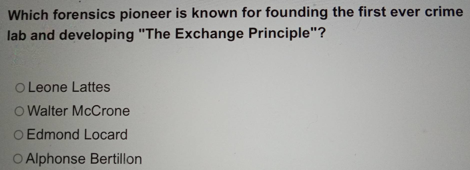 Which forensics pioneer is known for founding the first ever crime
lab and developing "The Exchange Principle"?
Leone Lattes
Walter McCrone
Edmond Locard
Alphonse Bertillon