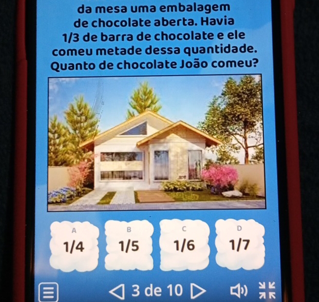 da mesa uma embalagem
de chocolate aberta. Havia
1/3 de barra de chocolate e ele
comeu metade dessa quantidade.
Quanto de chocolate João comeu?
A B C D
1/4 1/5 1/6 1/7
≡ 3 de 10