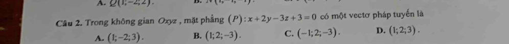 Q(1;-2;2). D. 2· (i,i)
Câu 2. Trong không gian Oxyz , mặt phẳng (P) x+2y-3z+3=0 có một vectơ pháp tuyến là
A. (1;-2;3). B. (1;2;-3). C. (-1;2;-3). D. (1;2;3).