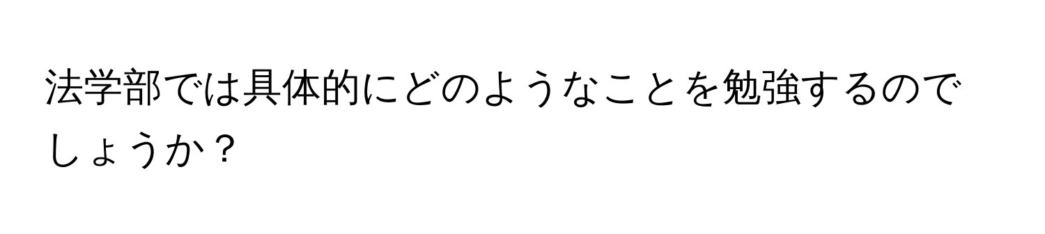 法学部では具体的にどのようなことを勉強するのでしょうか？