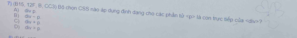 A) div p.
7) (B15, 12F, B, CC3) Bộ chọn CSS nào áp dụng định dạng cho các phần tử là con trực tiếp của ?
B) divsim p.
C) div+p.
D) div>p.