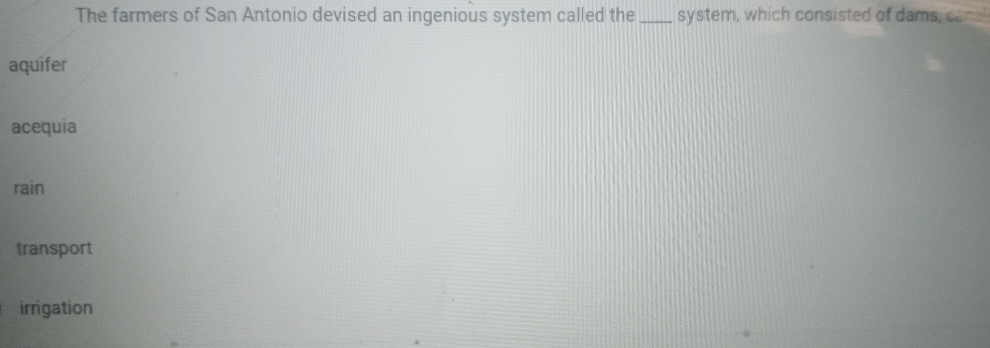 The farmers of San Antonio devised an ingenious system called the_ system, which consisted of dams, canal
aquifer
acequia
rain
transport
irrigation