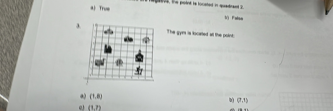 re hegative, the point is located in quadrant 2.
a) True b) False
The gym is located at the point:
a) (1,8)
b) (7,1)
e) (1,7)
1