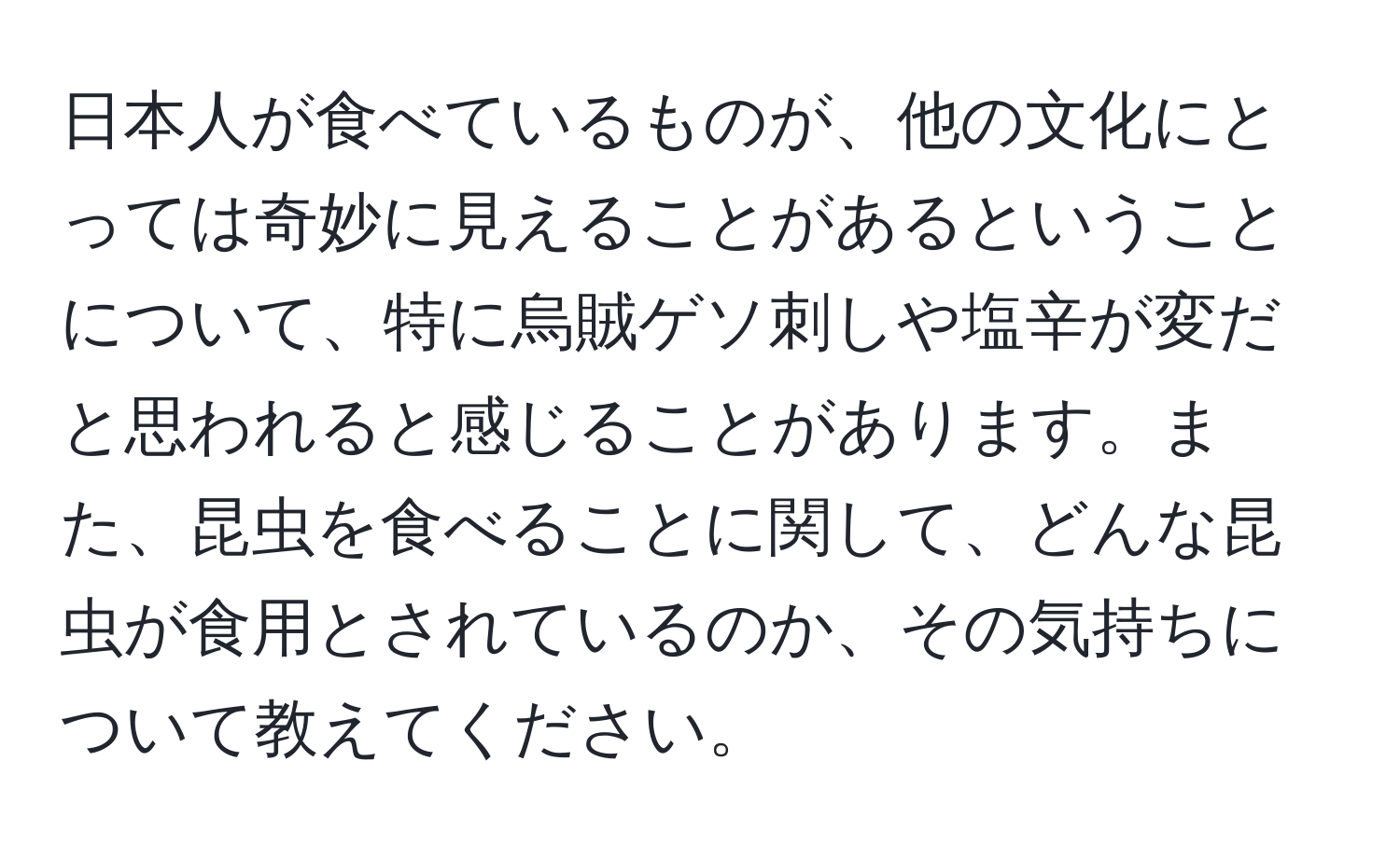 日本人が食べているものが、他の文化にとっては奇妙に見えることがあるということについて、特に烏賊ゲソ刺しや塩辛が変だと思われると感じることがあります。また、昆虫を食べることに関して、どんな昆虫が食用とされているのか、その気持ちについて教えてください。