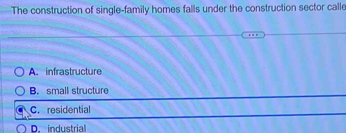 The construction of single-family homes falls under the construction sector calle
A. infrastructure
B. small structure
C. residential
D. industrial