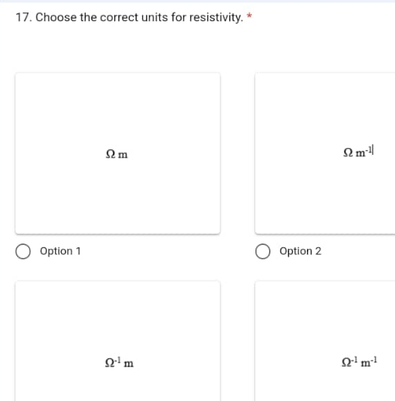 Choose the correct units for resistivity. *
Ωm
Omega m^(-1|)
Option 1 Option 2
Omega^(-1)m
Omega^(-1)m^(-1)