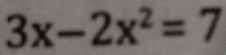 3x-2x^2=7