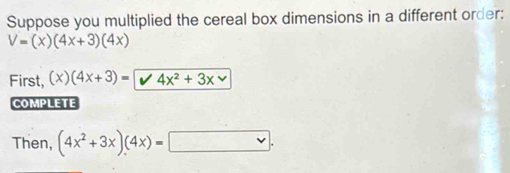 Suppose you multiplied the cereal box dimensions in a different order:
V=(x)(4x+3)(4x)
First, (x)(4x+3)= 4x^2+3x
COMPLETE
Then, (4x^2+3x)(4x)= v.