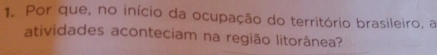 Por que, no início da ocupação do território brasileiro, a 
atividades aconteciam na região litorânea?