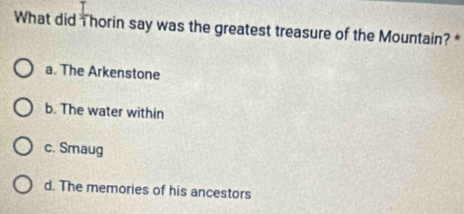 What did Thorin say was the greatest treasure of the Mountain? *
a. The Arkenstone
b. The water within
c. Smaug
d. The memories of his ancestors