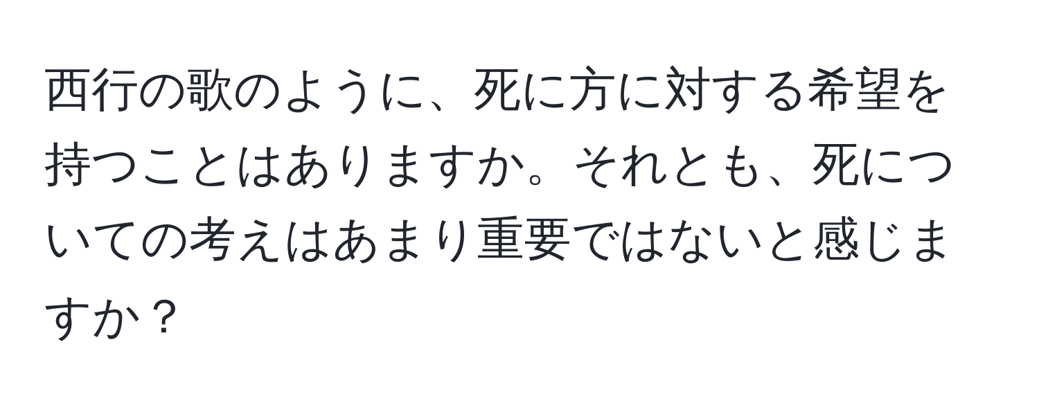 西行の歌のように、死に方に対する希望を持つことはありますか。それとも、死についての考えはあまり重要ではないと感じますか？