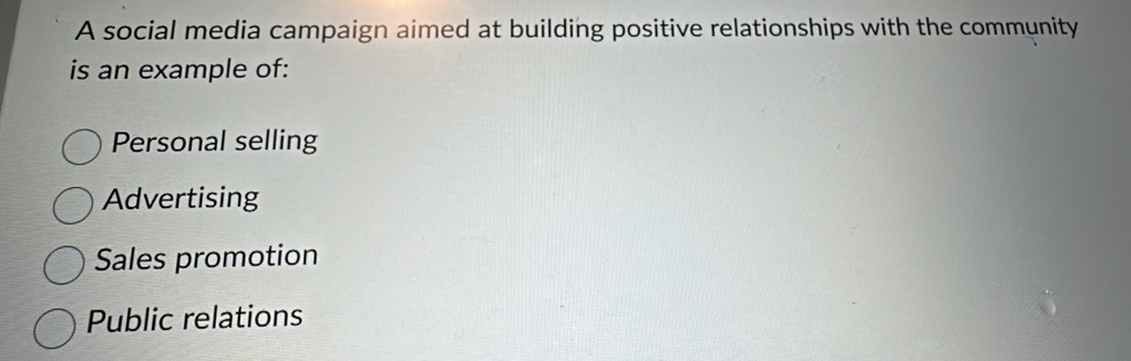 A social media campaign aimed at building positive relationships with the community
is an example of:
Personal selling
Advertising
Sales promotion
Public relations