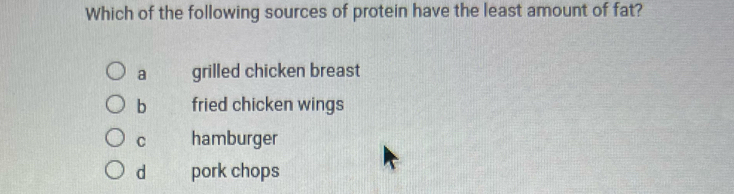 Which of the following sources of protein have the least amount of fat?
a grilled chicken breast
b fried chicken wings
C hamburger
d pork chops