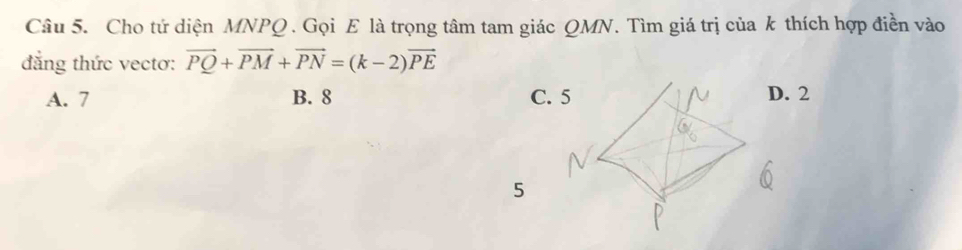 Cho tứ diện MNPQ. Gọi E là trọng tâm tam giác QMN. Tìm giá trị của k thích hợp điền vào
đẳng thức vectơ: vector PQ+vector PM+vector PN=(k-2)vector PE
A. 7 B. 8 C. 5 D. 2
5