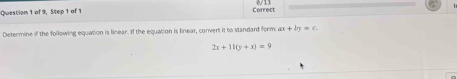 of 9, Step 1 of 1 Correct 0/13
Determine if the following equation is linear. If the equation is linear, convert it to standard form: ax+by=c.
2x+11(y+x)=9