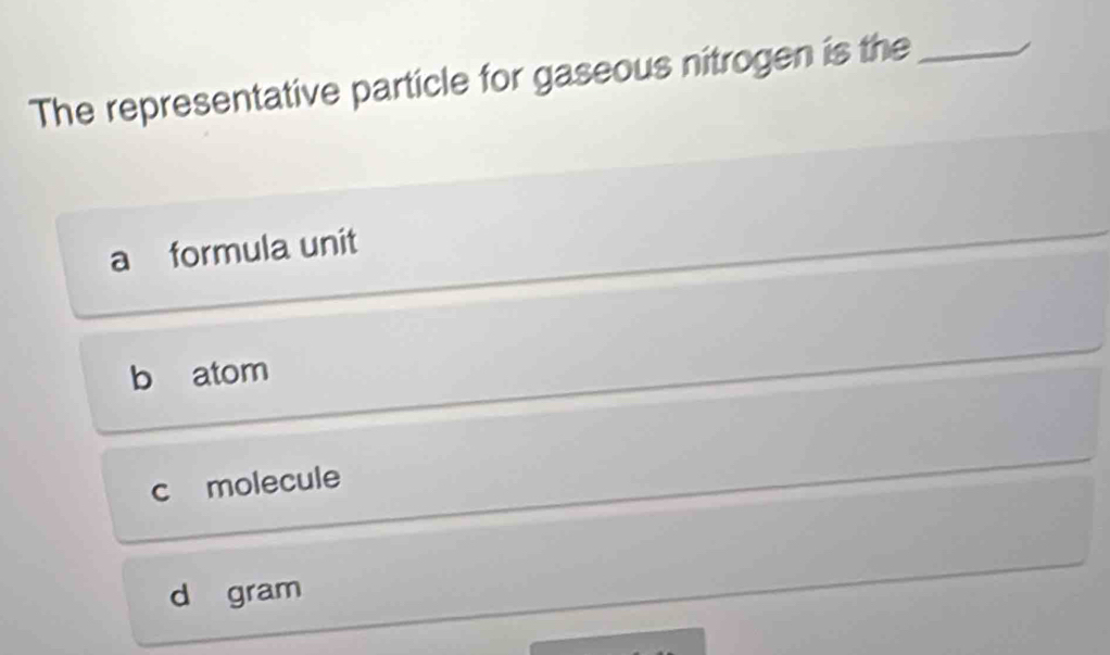 The representative particle for gaseous nitrogen is the_
a formula unit
b atom
c molecule
d gram