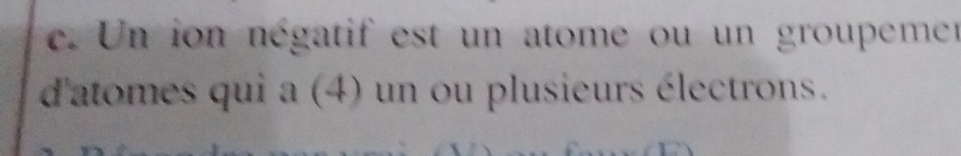 Un ion négatif est un atome ou un groupemen 
d'atomes qui a (4) un ou plusieurs électrons.