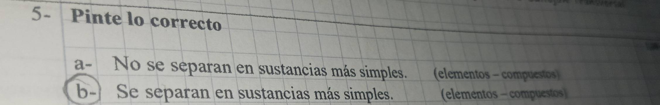 5- Pinte lo correcto
a- No se separan en sustancias más simples. (elementos - compuestos)
b- Se separan en sustancias más simples. (elementos - compuestos)