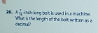  7/14 
20. A What is the length of the bolt written as a -inch -long bolt is used in a machine. 
decimal?