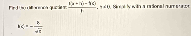 Find the difference quotient  (f(x+h)-f(x))/h , h!= 0. . Simplify with a rational numerator.
f(x)=- 8/sqrt(x) 