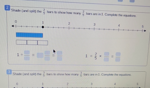 Shade (and split) the  2/5  bars to show how many  2/5  bars are in 1. Complete the equations.
1/  □ /□  =□  □ /□  = □ /□   1= 2/5 *  □ /□  = □ /□  
3 Shade (and split) the beginarrayr 3 5endarray bars to show how many  3/5  bars are in 1. Complete the equations.
0 1 2 3 4 5