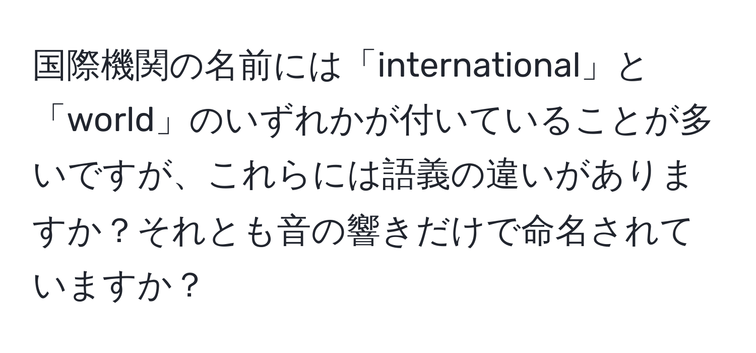 国際機関の名前には「international」と「world」のいずれかが付いていることが多いですが、これらには語義の違いがありますか？それとも音の響きだけで命名されていますか？