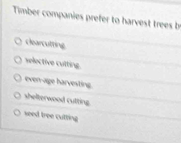 Timber companies prefer to harvest trees b
clearcutting
selective cutting.
even-age harvesting.
shelterwood cutting.
seed tree cutting