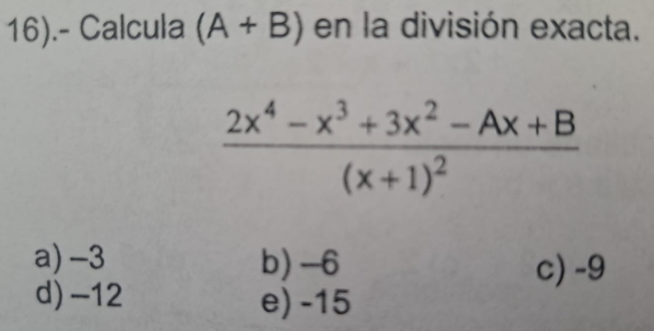 16).- Calcula (A+B) en la división exacta.
frac 2x^4-x^3+3x^2-Ax+B(x+1)^2
a) -3 b) -6
c) -9
d) -12
e) -15