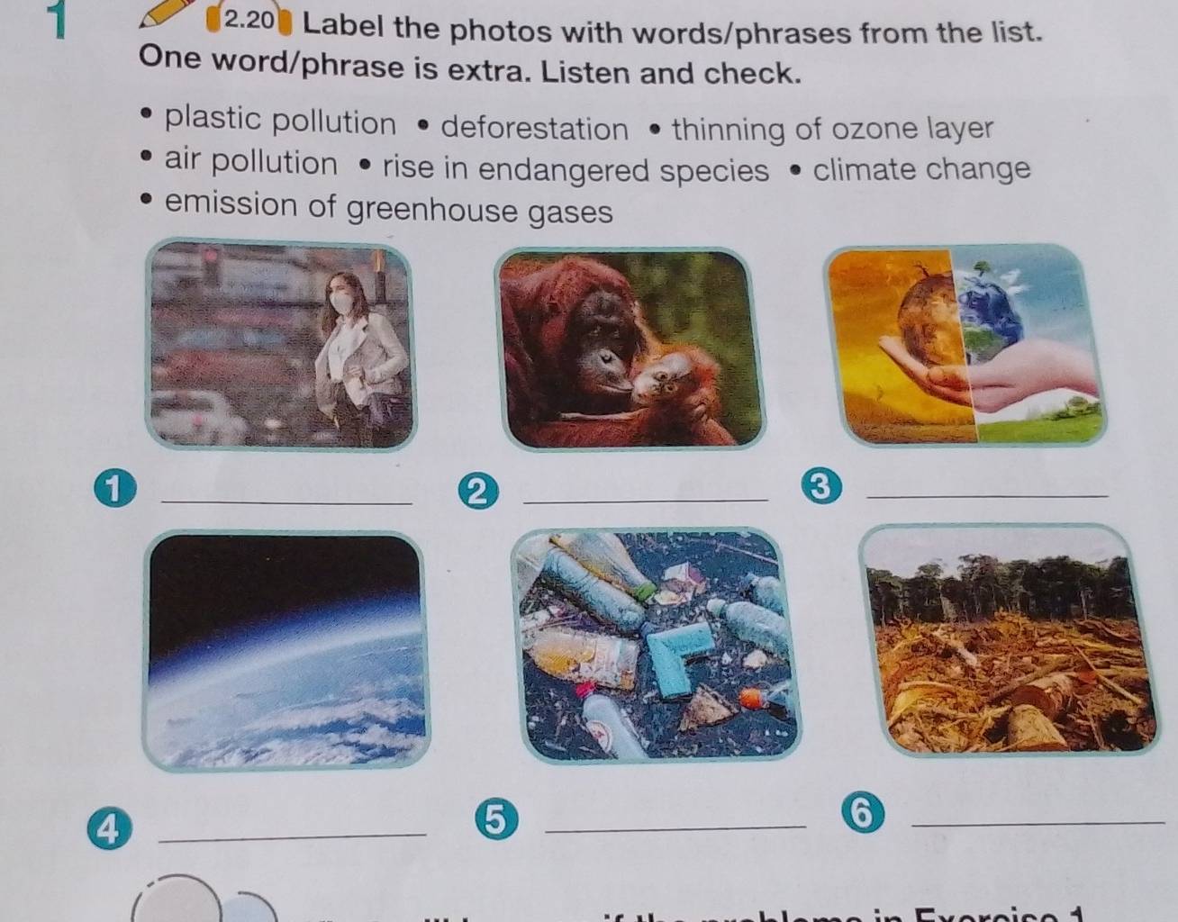 1 2.20] Label the photos with words/phrases from the list. 
One word/phrase is extra. Listen and check. 
plastic pollution • deforestation • thinning of ozone layer 
air pollution • rise in endangered species • climate change 
emission of greenhouse gases 
_a 
_2 
_3 
_④ 
_5 
_6 
4