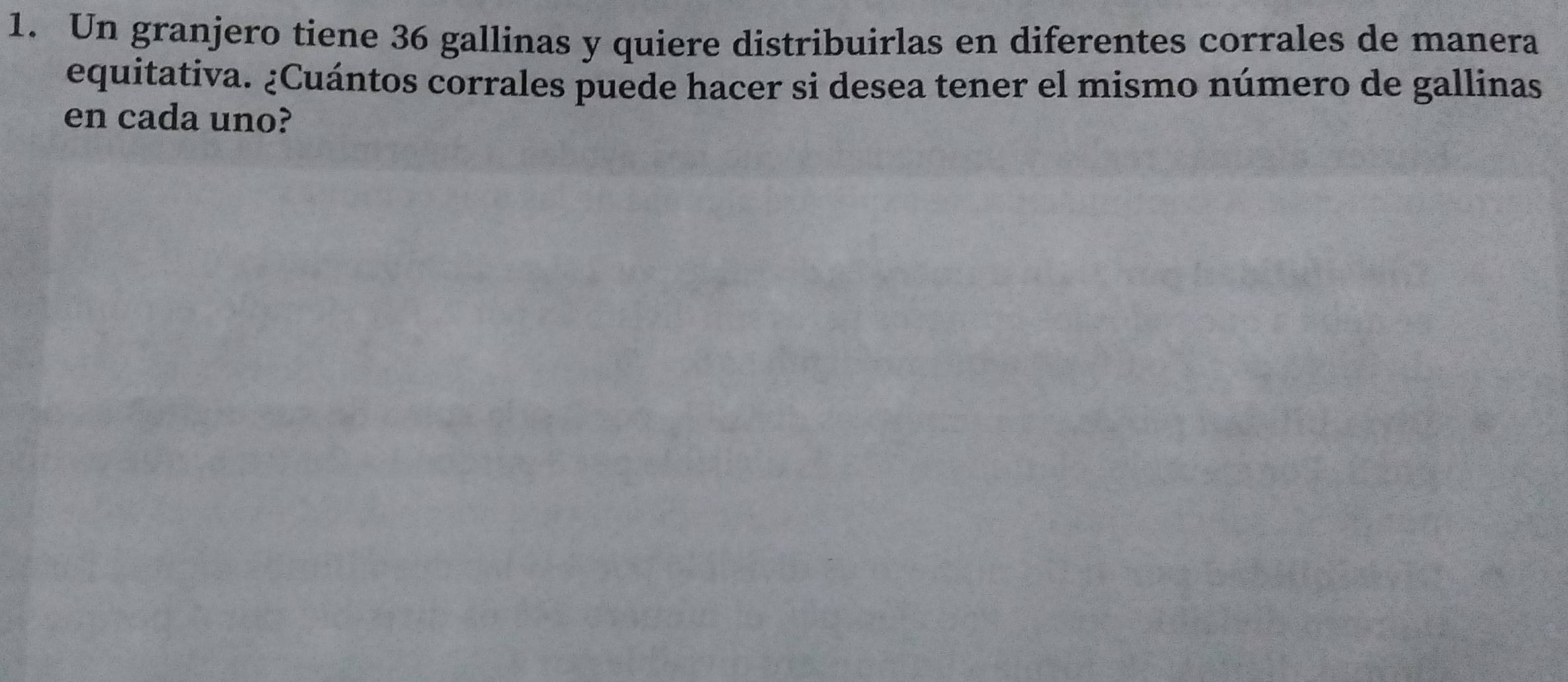 Un granjero tiene 36 gallinas y quiere distribuirlas en diferentes corrales de manera 
equitativa. ¿Cuántos corrales puede hacer si desea tener el mismo número de gallinas 
en cada uno?