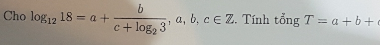 Cho log _1218=a+frac bc+log _23,a,b,c∈ Z. Tính tổng T=a+b+c