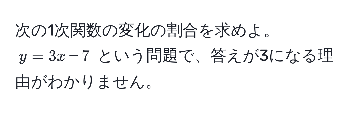 次の1次関数の変化の割合を求めよ。  
$y = 3x - 7$ という問題で、答えが3になる理由がわかりません。