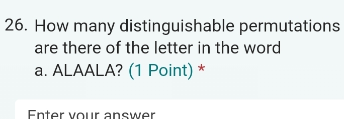 How many distinguishable permutations 
are there of the letter in the word 
a. ALAALA? (1 Point) * 
Enter vour answer