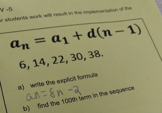 er students work will result in the implementation of the
a_n=a_1+d(n-1)
6, 14, 22, 30, 38. 
a) write the explicit formula 
b) find the 100th term in the sequence