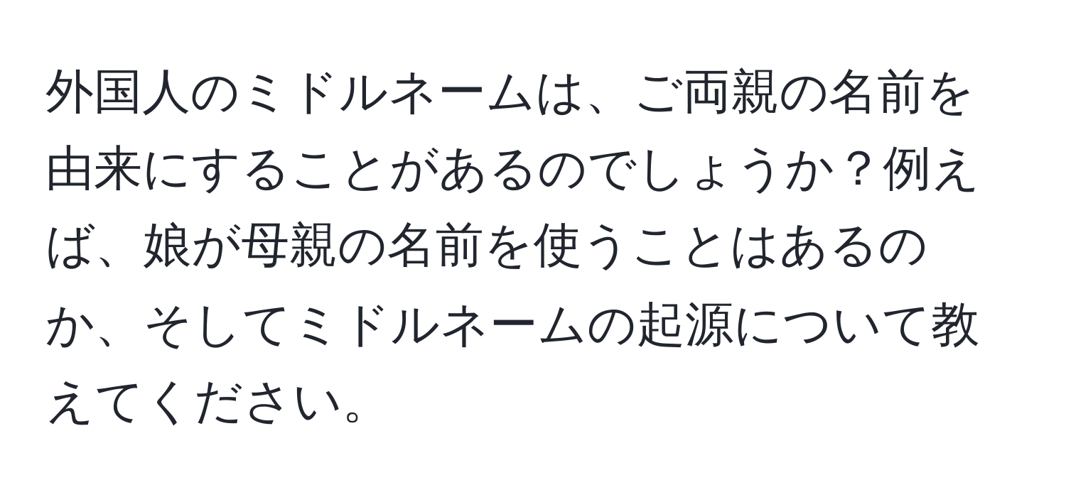 外国人のミドルネームは、ご両親の名前を由来にすることがあるのでしょうか？例えば、娘が母親の名前を使うことはあるのか、そしてミドルネームの起源について教えてください。