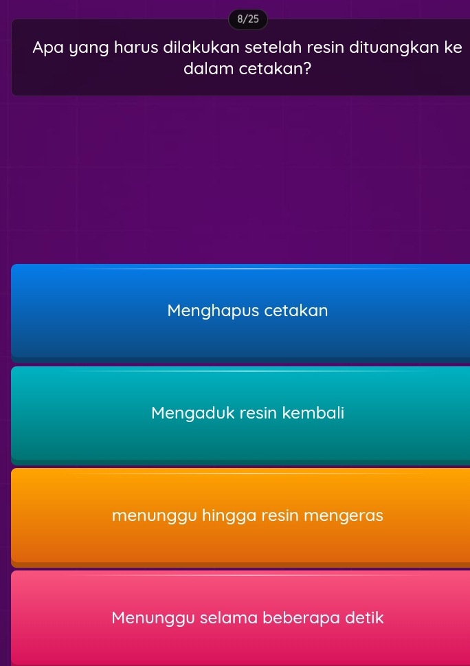 8/25
Apa yang harus dilakukan setelah resin dituangkan ke
dalam cetakan?
Menghapus cetakan
Mengaduk resin kembali
menunggu hingga resin mengeras
Menunggu selama beberapa detik