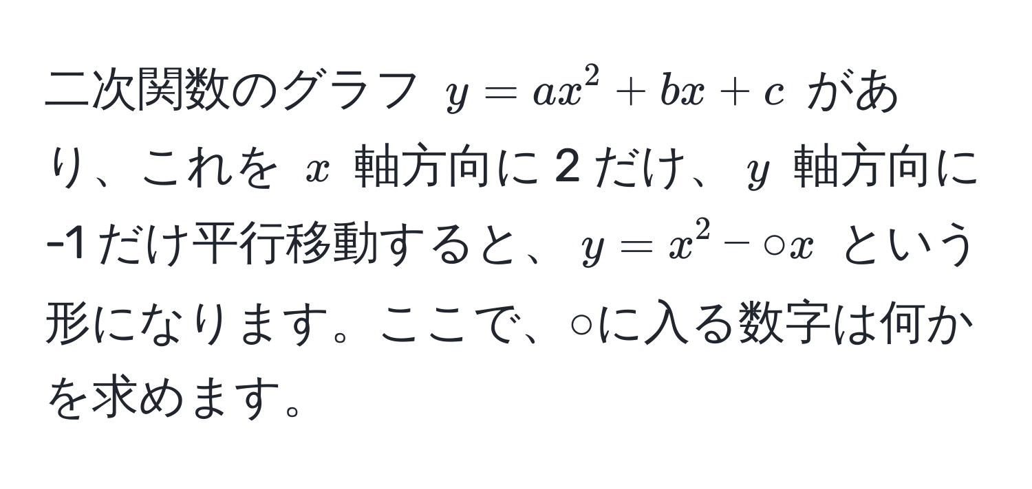 二次関数のグラフ $y = ax^2 + bx + c$ があり、これを $x$ 軸方向に 2 だけ、$y$ 軸方向に -1 だけ平行移動すると、$y = x^2 - ○x$ という形になります。ここで、○に入る数字は何かを求めます。