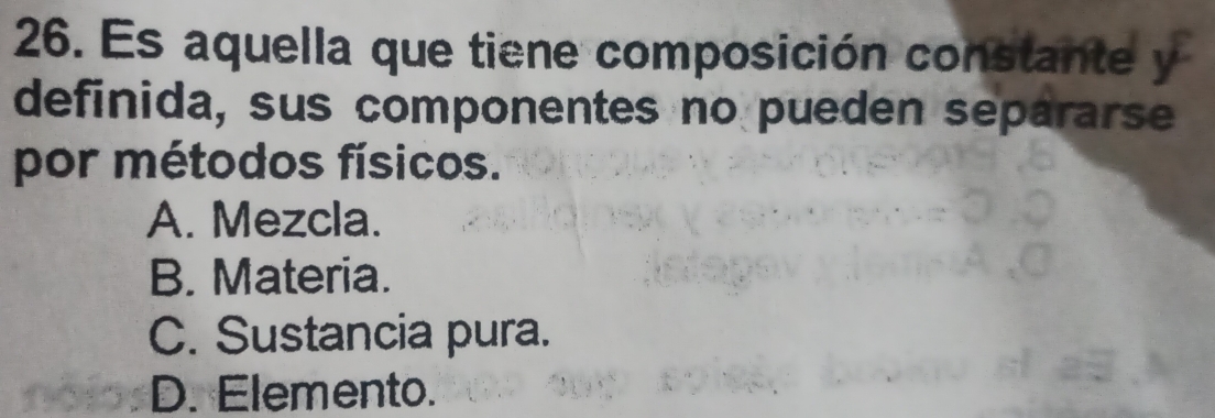 Es aquella que tiene composición constante y
definida, sus componentes no pueden separarse
por métodos físicos.
A. Mezcla.
B. Materia.
C. Sustancia pura.
D. Elemento.